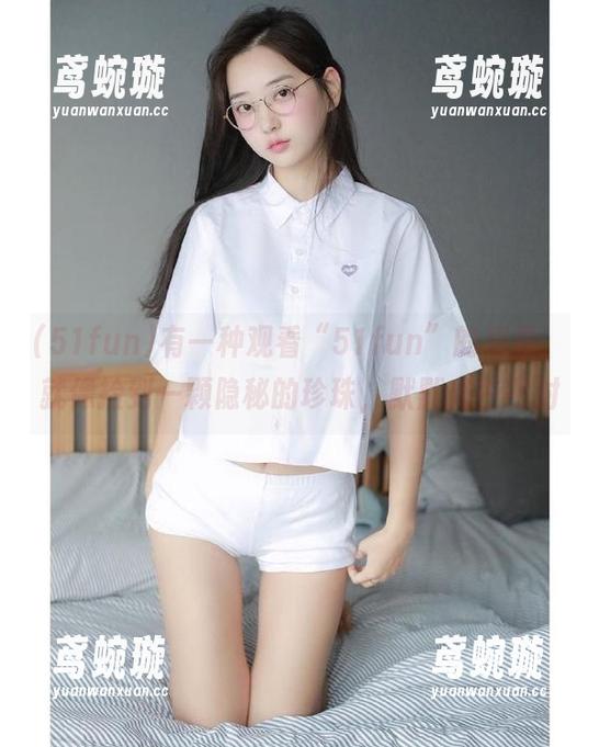 有一种观看“51fun”的感觉，就像捡到一颗隐秘的珍珠，默默光芒四射