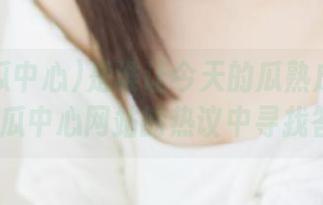 是谁让今天的瓜熟成爆裂？91吃瓜中心网站的热议中寻找答案！