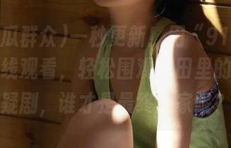 一秒更新！用“91吃瓜群众”在线观看，轻松围观瓜田里的各种悬疑剧，谁才是最终赢家呢？