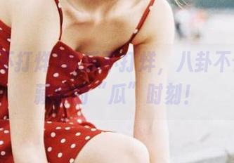 吃瓜不打烊，八卦不停，收藏你的“瓜”时刻！