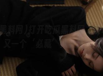 打开吃瓜黑料网，发现你的又一个‘必藏’八卦秘籍！