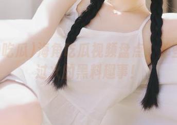 海角吃瓜视频盘点：那些玩得过火的黑料趣事！