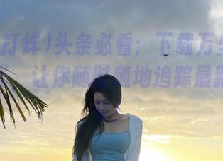头条必看：下载万里长征黑料不打烊，让你随时随地追踪最新八卦事实！