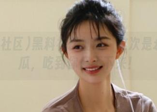 黑料社区加强！这次是永久的瓜，吃到你停不下来！