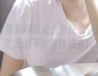 黑料网到底是个什么资源聚集地？我该不该冒险进去！